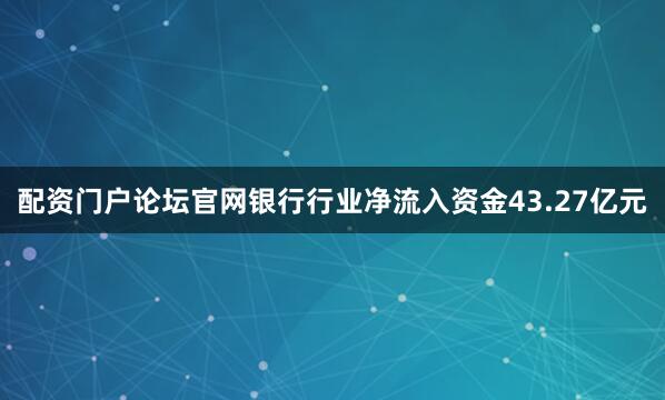 配资门户论坛官网银行行业净流入资金43.27亿元