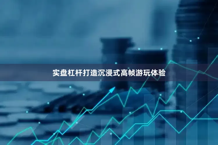 实盘杠杆打造沉浸式高帧游玩体验
