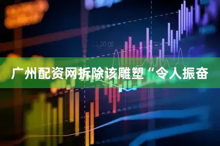 广州配资网拆除该雕塑“令人振奋