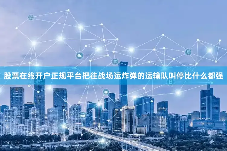 股票在线开户正规平台把往战场运炸弹的运输队叫停比什么都强