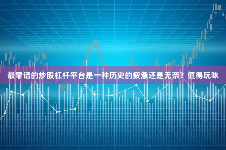 最靠谱的炒股杠杆平台是一种历史的疲惫还是无奈？值得玩味