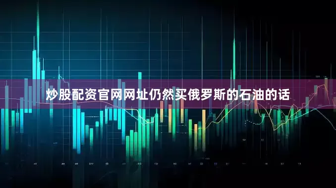 炒股配资官网网址仍然买俄罗斯的石油的话