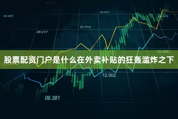 股票配资门户是什么在外卖补贴的狂轰滥炸之下