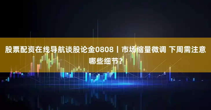 股票配资在线导航谈股论金0808丨市场缩量微调 下周需注意哪些细节？