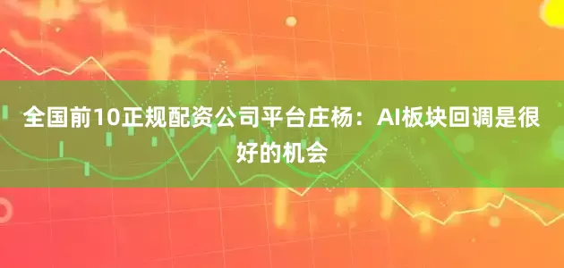 全国前10正规配资公司平台庄杨：AI板块回调是很好的机会