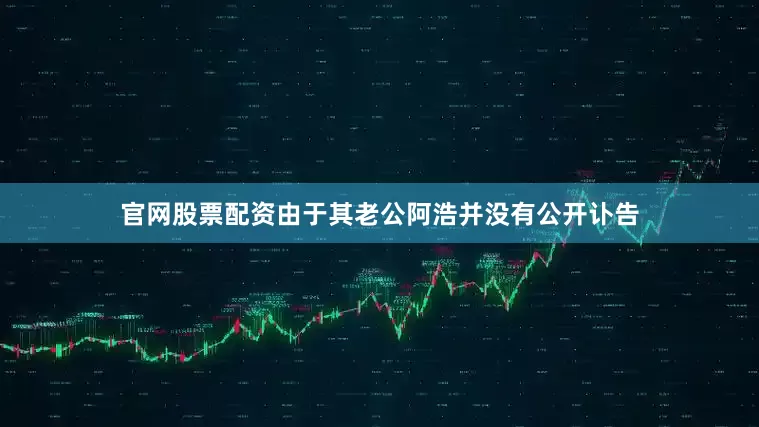 官网股票配资由于其老公阿浩并没有公开讣告