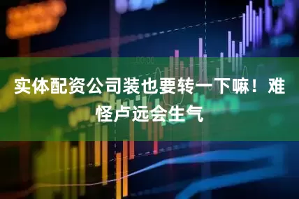 实体配资公司装也要转一下嘛！难怪卢远会生气