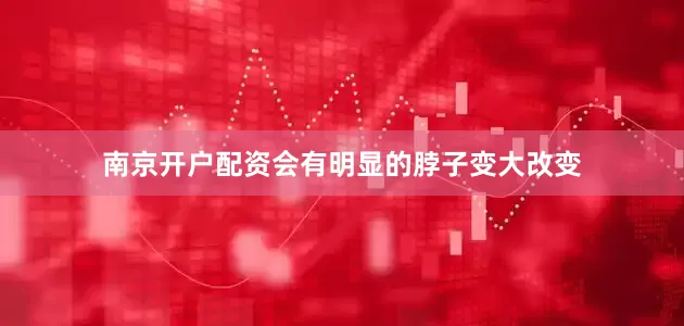南京开户配资会有明显的脖子变大改变