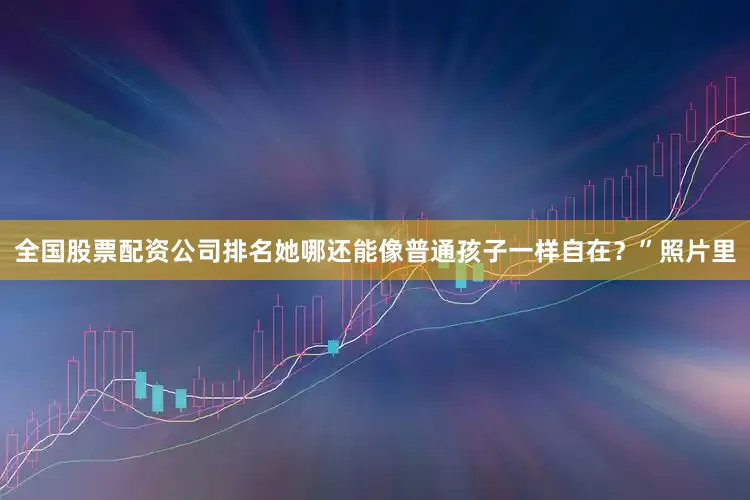 全国股票配资公司排名她哪还能像普通孩子一样自在？”照片里