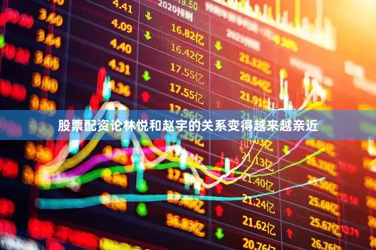 股票配资论林悦和赵宇的关系变得越来越亲近
