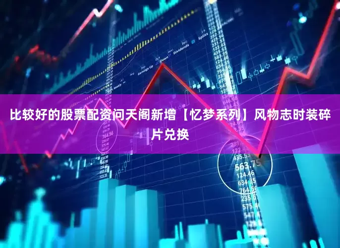 比较好的股票配资问天阁新增【忆梦系列】风物志时装碎片兑换