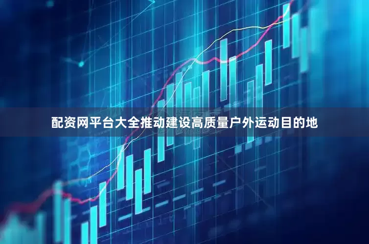 配资网平台大全推动建设高质量户外运动目的地