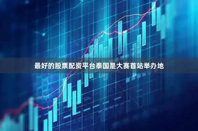 最好的股票配资平台泰国是大赛首站举办地