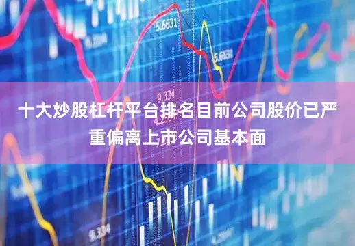 十大炒股杠杆平台排名目前公司股价已严重偏离上市公司基本面