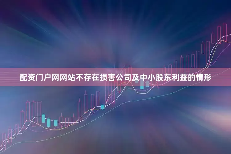 配资门户网网站不存在损害公司及中小股东利益的情形