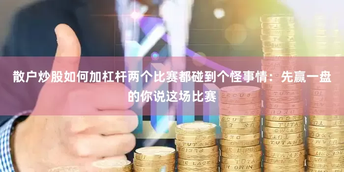 散户炒股如何加杠杆两个比赛都碰到个怪事情：先赢一盘的你说这场比赛