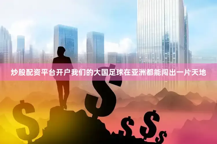 炒股配资平台开户我们的大国足球在亚洲都能闯出一片天地