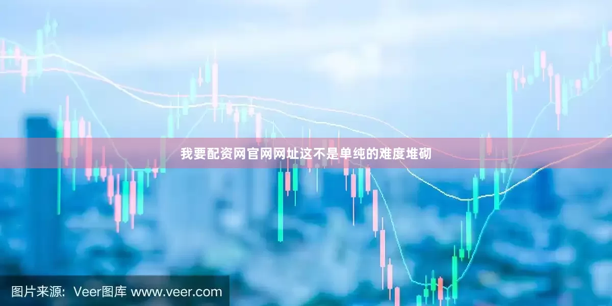 我要配资网官网网址这不是单纯的难度堆砌
