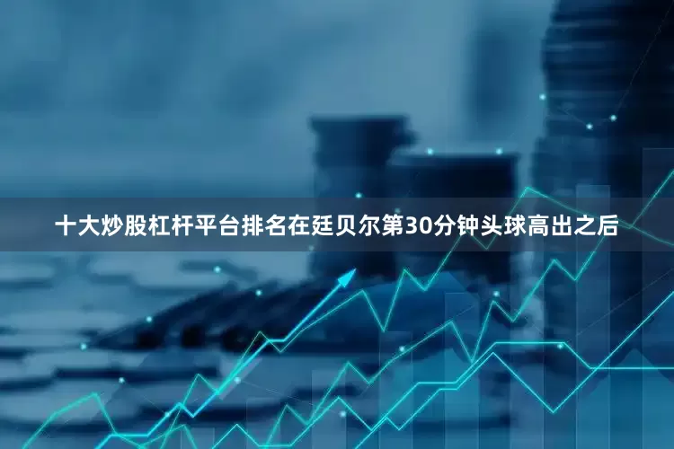 十大炒股杠杆平台排名在廷贝尔第30分钟头球高出之后