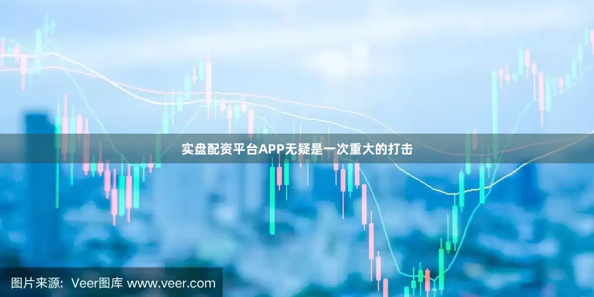 实盘配资平台APP无疑是一次重大的打击