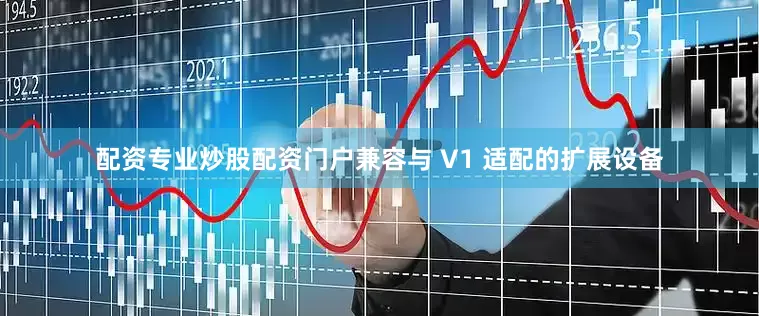 配资专业炒股配资门户兼容与 V1 适配的扩展设备