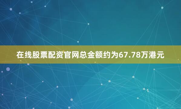 在线股票配资官网总金额约为67.78万港元