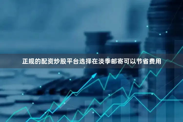 正规的配资炒股平台选择在淡季邮寄可以节省费用
