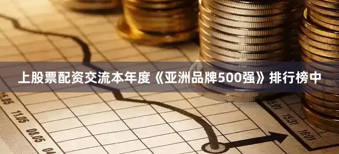 上股票配资交流本年度《亚洲品牌500强》排行榜中