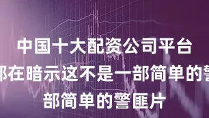 中国十大配资公司平台官网都在暗示这不是一部简单的警匪片