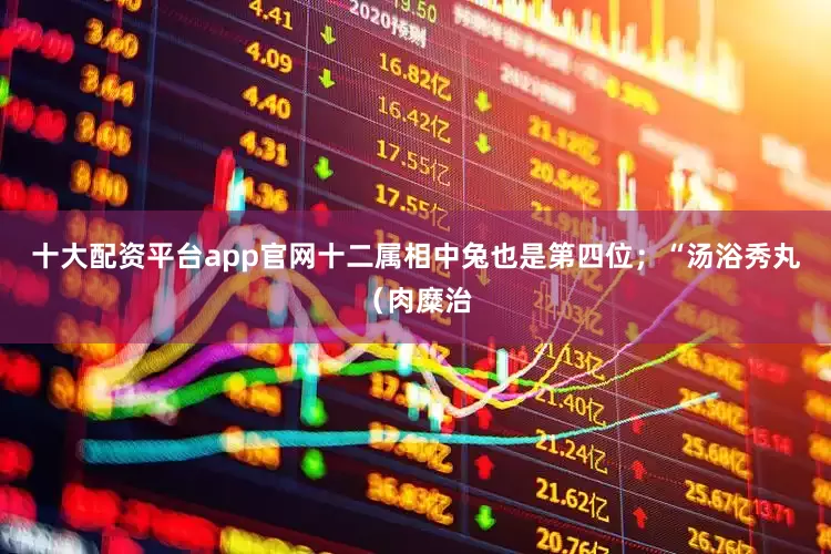十大配资平台app官网十二属相中兔也是第四位；“汤浴秀丸（肉糜治