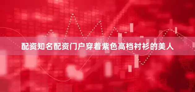 配资知名配资门户穿着紫色高档衬衫的美人