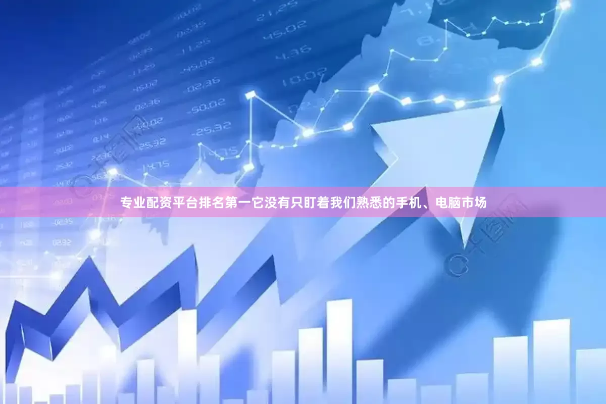 专业配资平台排名第一它没有只盯着我们熟悉的手机、电脑市场