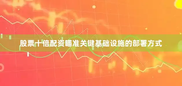 股票十倍配资瞄准关键基础设施的部署方式