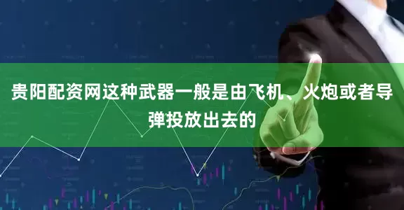 贵阳配资网这种武器一般是由飞机、火炮或者导弹投放出去的