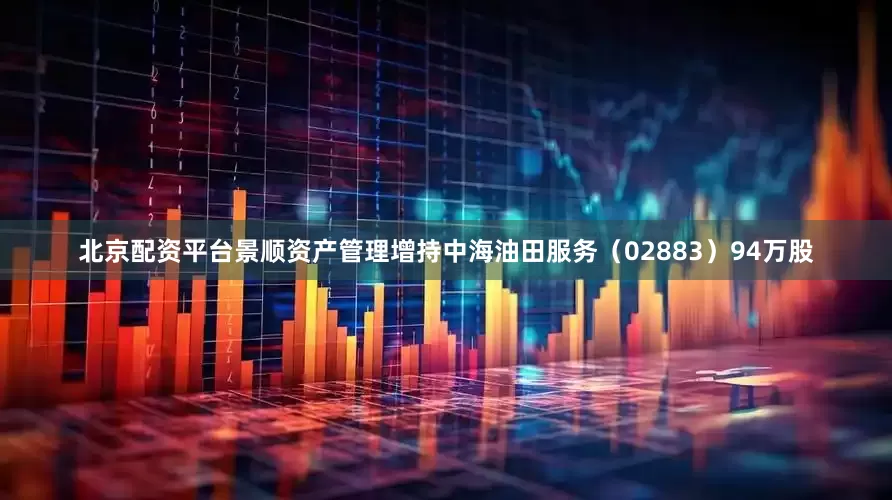 北京配资平台景顺资产管理增持中海油田服务（02883）94万股